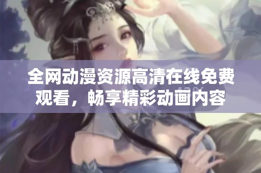 全网动漫资源高清在线免费观看，畅享精彩动画内容