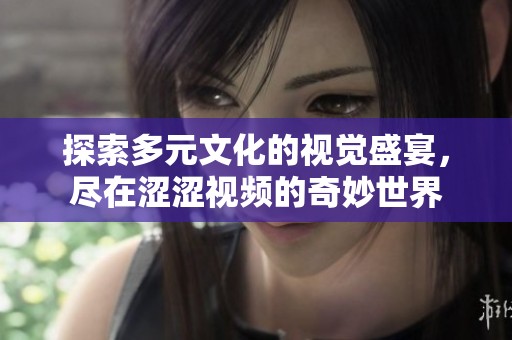 探索多元文化的视觉盛宴，尽在涩涩视频的奇妙世界