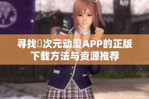 寻找囧次元动漫APP的正版下载方法与资源推荐