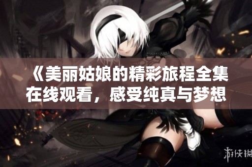 《美丽姑娘的精彩旅程全集在线观看，感受纯真与梦想》