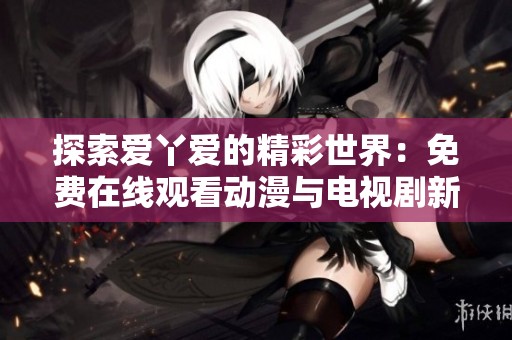 探索爱丫爱的精彩世界：免费在线观看动漫与电视剧新选择