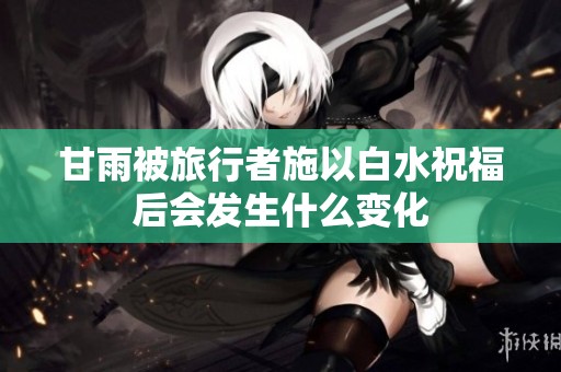 甘雨被旅行者施以白水祝福后会发生什么变化
