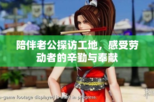 陪伴老公探访工地，感受劳动者的辛勤与奉献