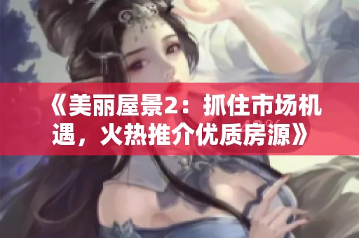 《美丽屋景2：抓住市场机遇，火热推介优质房源》