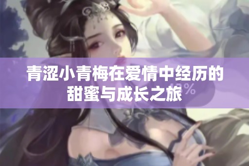 青涩小青梅在爱情中经历的甜蜜与成长之旅