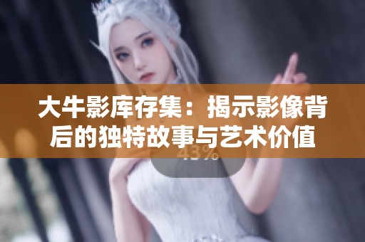 大牛影库存集：揭示影像背后的独特故事与艺术价值