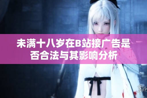 未满十八岁在B站接广告是否合法与其影响分析