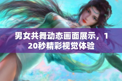 男女共舞动态画面展示，120秒精彩视觉体验