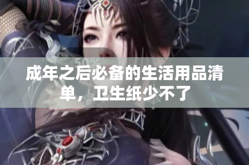 成年之后必备的生活用品清单，卫生纸少不了
