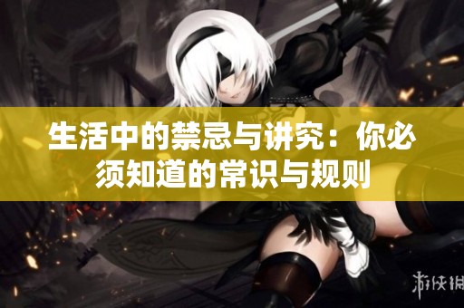 生活中的禁忌与讲究：你必须知道的常识与规则