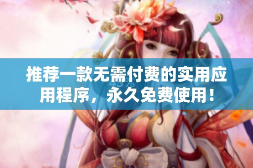 推荐一款无需付费的实用应用程序，永久免费使用！