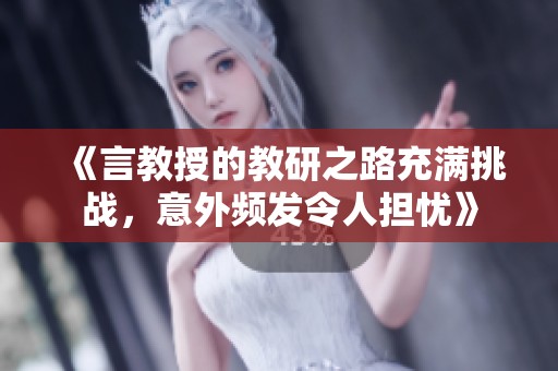 《言教授的教研之路充满挑战，意外频发令人担忧》
