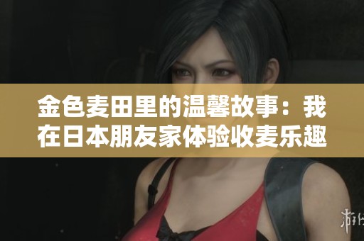 金色麦田里的温馨故事：我在日本朋友家体验收麦乐趣