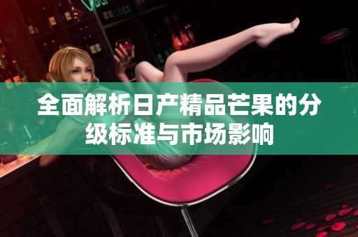 全面解析日产精品芒果的分级标准与市场影响