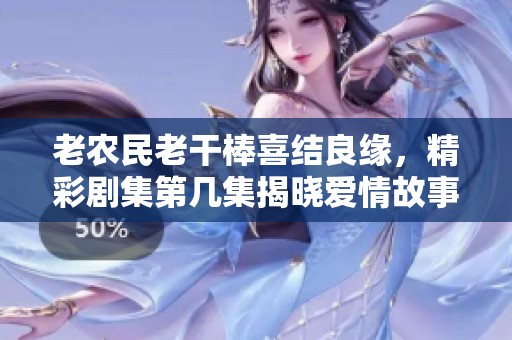 老农民老干棒喜结良缘，精彩剧集第几集揭晓爱情故事