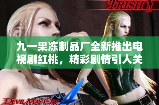 九一果冻制品厂全新推出电视剧红桃，精彩剧情引人关注