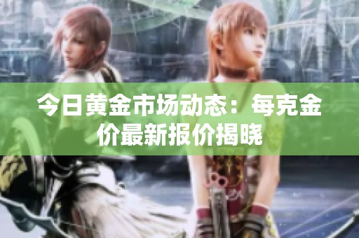 今日黄金市场动态：每克金价最新报价揭晓