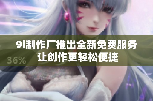 9i制作厂推出全新免费服务 让创作更轻松便捷