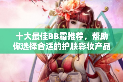 十大最佳BB霜推荐，帮助你选择合适的护肤彩妆产品
