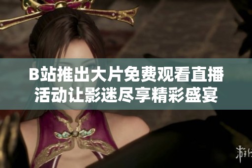 B站推出大片免费观看直播活动让影迷尽享精彩盛宴