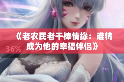 《老农民老干棒情缘：谁将成为他的幸福伴侣》