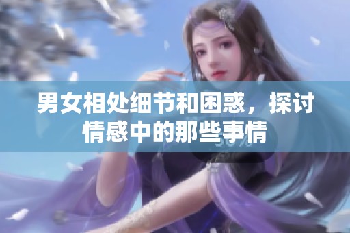 男女相处细节和困惑，探讨情感中的那些事情