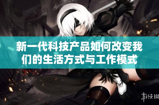 新一代科技产品如何改变我们的生活方式与工作模式