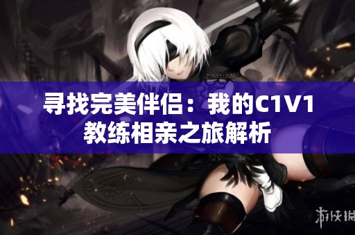 寻找完美伴侣：我的C1V1教练相亲之旅解析