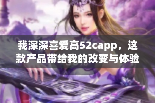 我深深喜爱高52capp，这款产品带给我的改变与体验