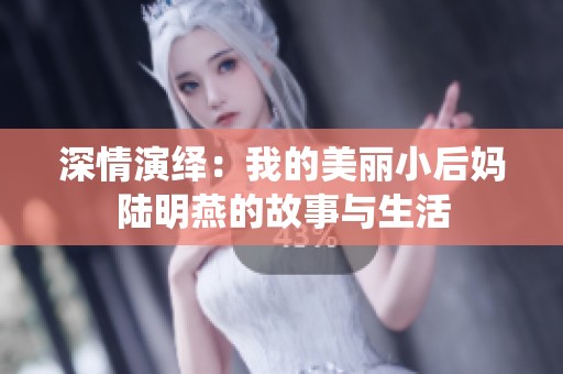深情演绎：我的美丽小后妈陆明燕的故事与生活