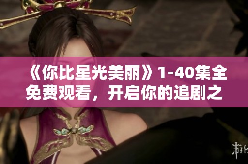 《你比星光美丽》1-40集全免费观看，开启你的追剧之旅