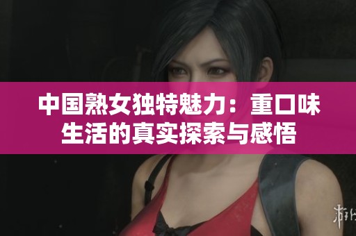 中国熟女独特魅力：重口味生活的真实探索与感悟