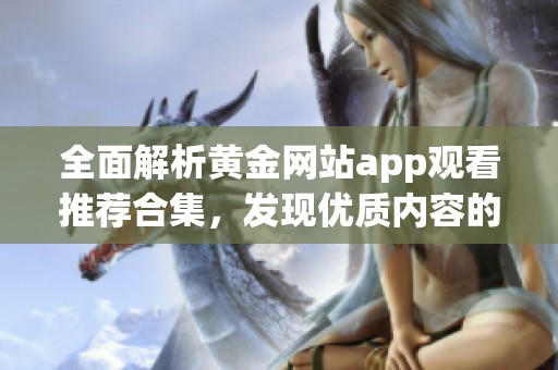全面解析黄金网站app观看推荐合集，发现优质内容的最佳途径
