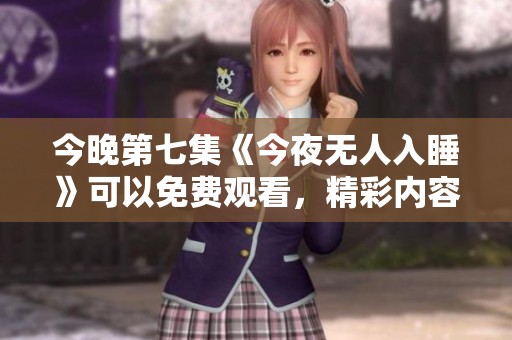 今晚第七集《今夜无人入睡》可以免费观看，精彩内容不容错过