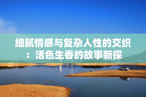 细腻情感与复杂人性的交织：活色生香的故事新探