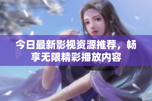 今日最新影视资源推荐，畅享无限精彩播放内容
