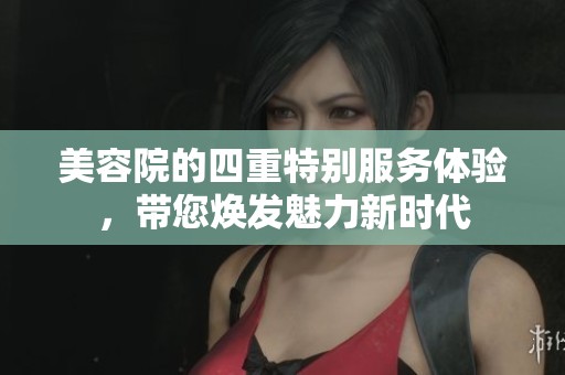 美容院的四重特别服务体验，带您焕发魅力新时代
