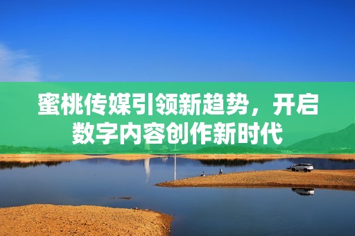 蜜桃传媒引领新趋势，开启数字内容创作新时代