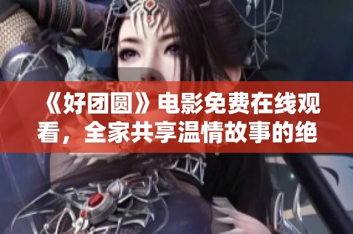 《好团圆》电影免费在线观看，全家共享温情故事的绝佳选择