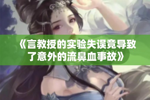 《言教授的实验失误竟导致了意外的流鼻血事故》