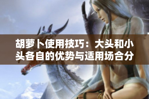 胡萝卜使用技巧：大头和小头各自的优势与适用场合分析