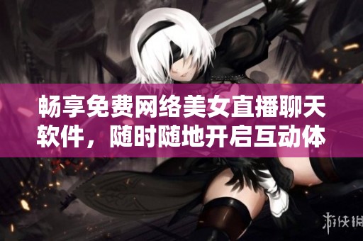 畅享免费网络美女直播聊天软件，随时随地开启互动体验