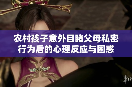 农村孩子意外目睹父母私密行为后的心理反应与困惑