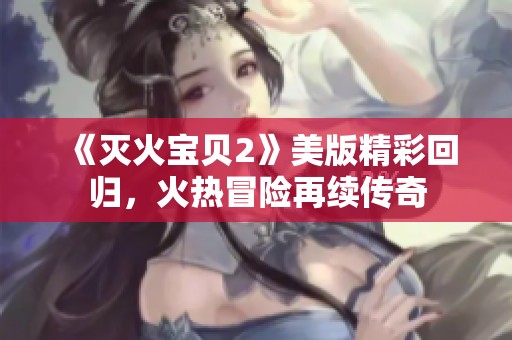 《灭火宝贝2》美版精彩回归，火热冒险再续传奇