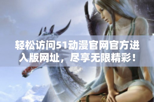 轻松访问51动漫官网官方进入版网址，尽享无限精彩！
