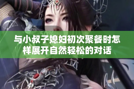 与小叔子媳妇初次聚餐时怎样展开自然轻松的对话