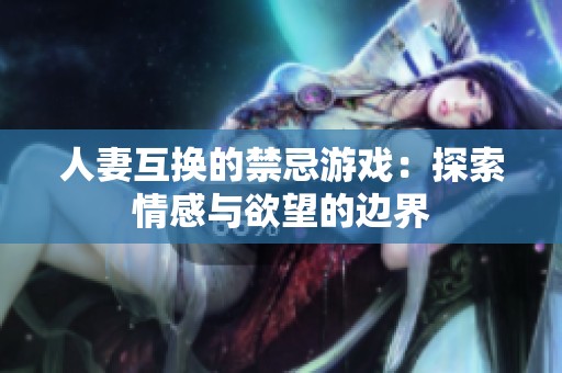 人妻互换的禁忌游戏：探索情感与欲望的边界