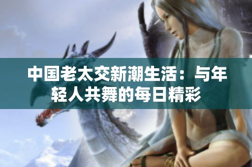 中国老太交新潮生活：与年轻人共舞的每日精彩