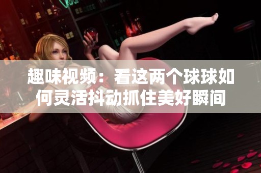 趣味视频：看这两个球球如何灵活抖动抓住美好瞬间