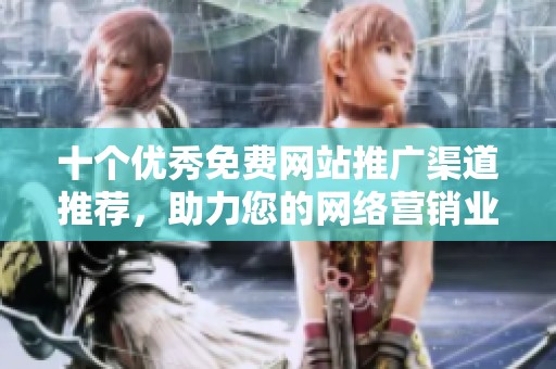 十个优秀免费网站推广渠道推荐，助力您的网络营销业务